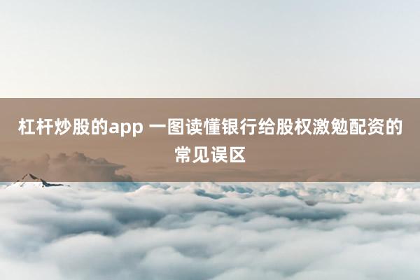 杠杆炒股的app 一图读懂银行给股权激勉配资的常见误区
