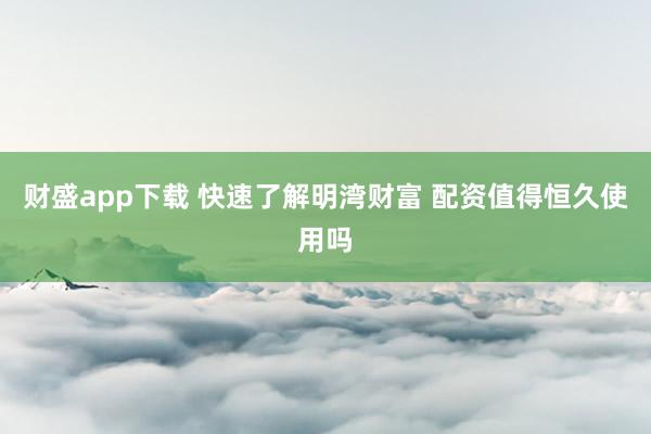 财盛app下载 快速了解明湾财富 配资值得恒久使用吗
