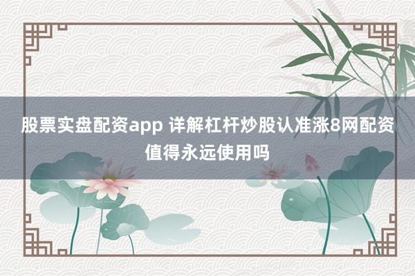 股票实盘配资app 详解杠杆炒股认准涨8网配资值得永远使用吗