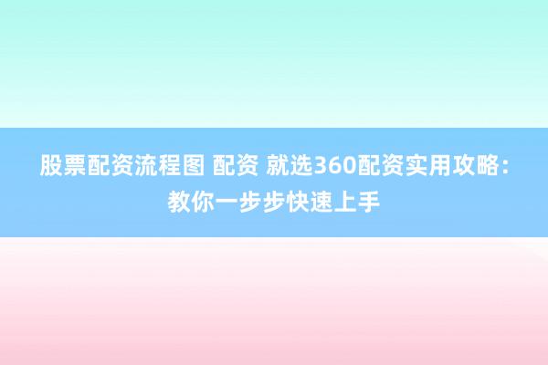 股票配资流程图 配资 就选360配资实用攻略:教你一步步快速上手