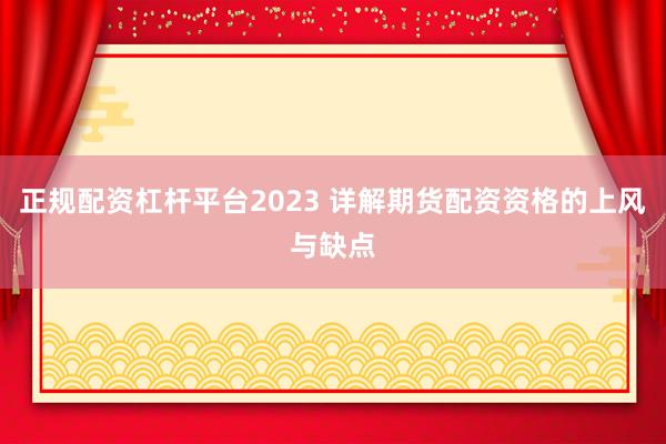 正规配资杠杆平台2023 详解期货配资资格的上风与缺点