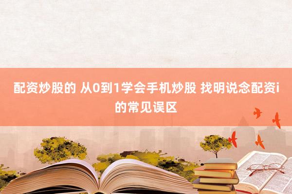 配资炒股的 从0到1学会手机炒股 找明说念配资i的常见误区