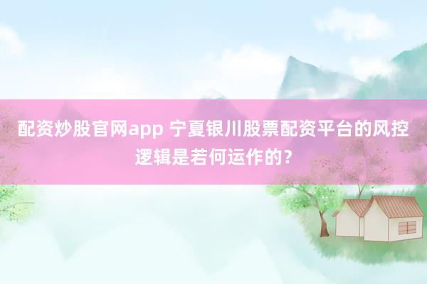 配资炒股官网app 宁夏银川股票配资平台的风控逻辑是若何运作的？