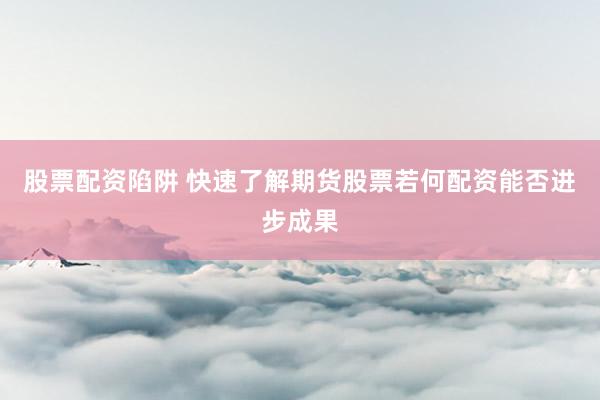 股票配资陷阱 快速了解期货股票若何配资能否进步成果