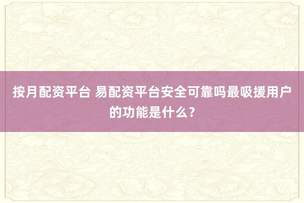 按月配资平台 易配资平台安全可靠吗最吸援用户的功能是什么？