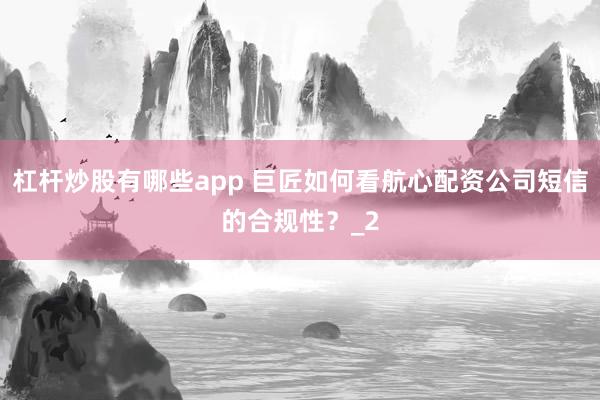 杠杆炒股有哪些app 巨匠如何看航心配资公司短信的合规性?_2