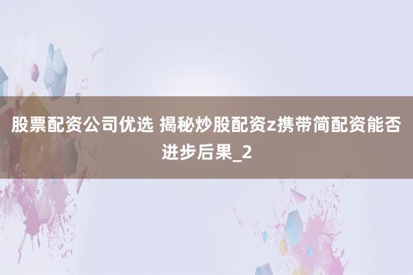 股票配资公司优选 揭秘炒股配资z携带简配资能否进步后果_2