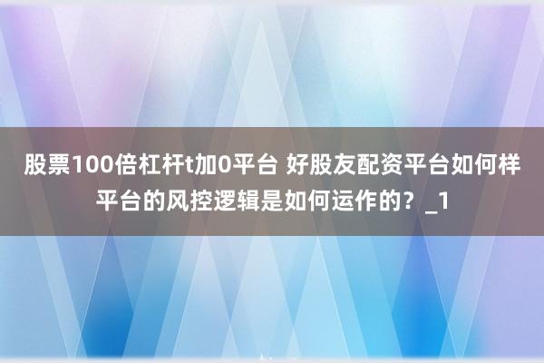 股票100倍杠杆t加0平台 好股友配资平台如何样平台的风控逻辑是如何运作的?_1