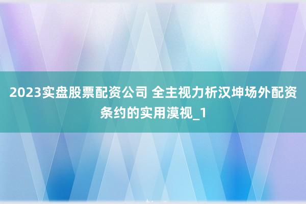 2023实盘股票配资公司 全主视力析汉坤场外配资条约的实用漠视_1