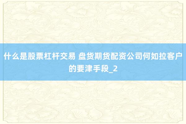 什么是股票杠杆交易 盘货期货配资公司何如拉客户的要津手段_2