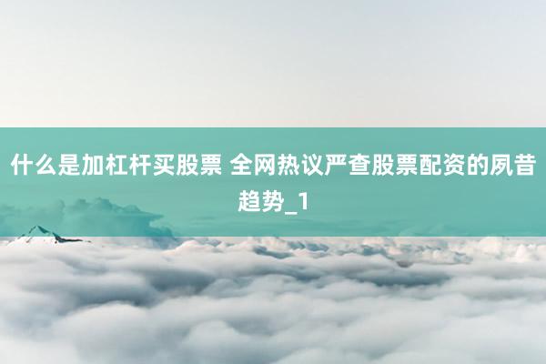 什么是加杠杆买股票 全网热议严查股票配资的夙昔趋势_1