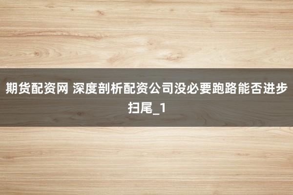 期货配资网 深度剖析配资公司没必要跑路能否进步扫尾_1