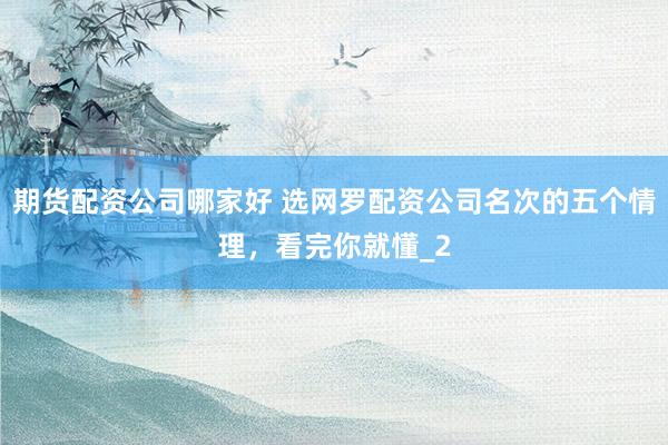 期货配资公司哪家好 选网罗配资公司名次的五个情理,看完你就懂_2