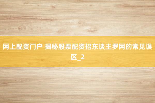 网上配资门户 揭秘股票配资招东谈主罗网的常见误区_2