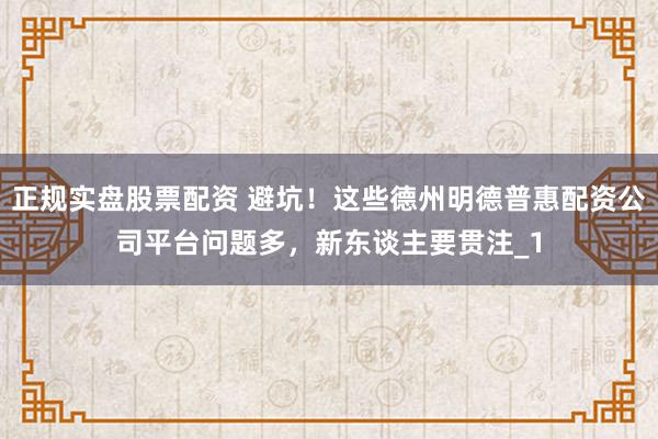 正规实盘股票配资 避坑!这些德州明德普惠配资公司平台问题多,新东谈主要贯注_1