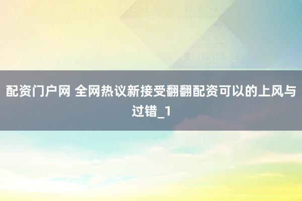 配资门户网 全网热议新接受翻翻配资可以的上风与过错_1