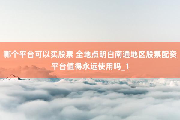 哪个平台可以买股票 全地点明白南通地区股票配资平台值得永远使用吗_1