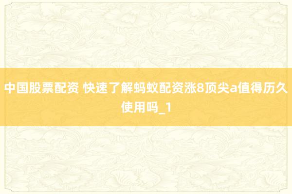 中国股票配资 快速了解蚂蚁配资涨8顶尖a值得历久使用吗_1