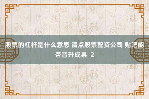 股票的杠杆是什么意思 清点股票配资公司 贴吧能否晋升成果_2