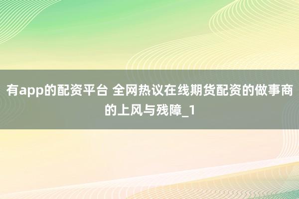 有app的配资平台 全网热议在线期货配资的做事商的上风与残障_1