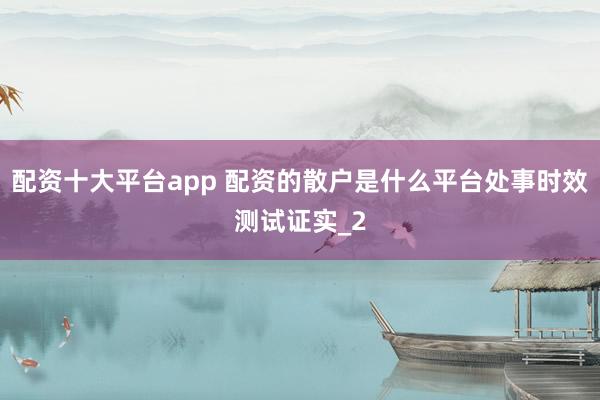 配资十大平台app 配资的散户是什么平台处事时效测试证实_2