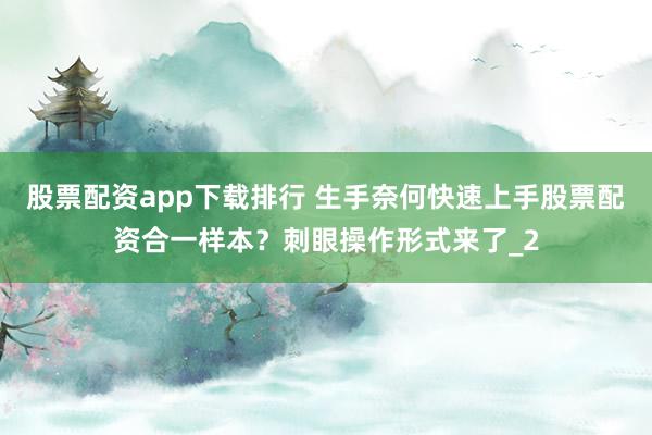 股票配资app下载排行 生手奈何快速上手股票配资合一样本？刺眼操作形式来了_2