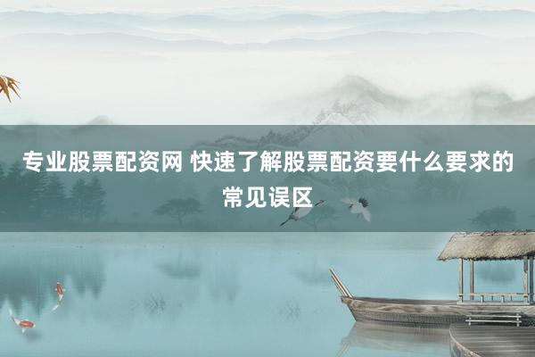 专业股票配资网 快速了解股票配资要什么要求的常见误区