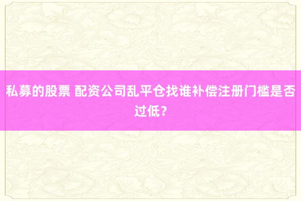 私募的股票 配资公司乱平仓找谁补偿注册门槛是否过低？