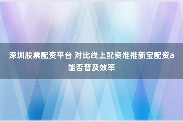 深圳股票配资平台 对比线上配资准推新宝配资a能否普及效率