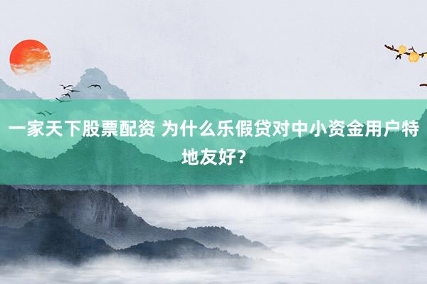 一家天下股票配资 为什么乐假贷对中小资金用户特地友好？